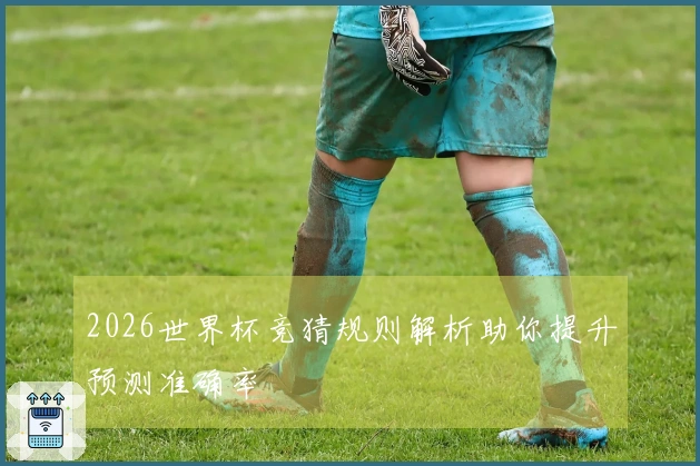 2026世界杯竞猜规则解析助你提升预测准确率