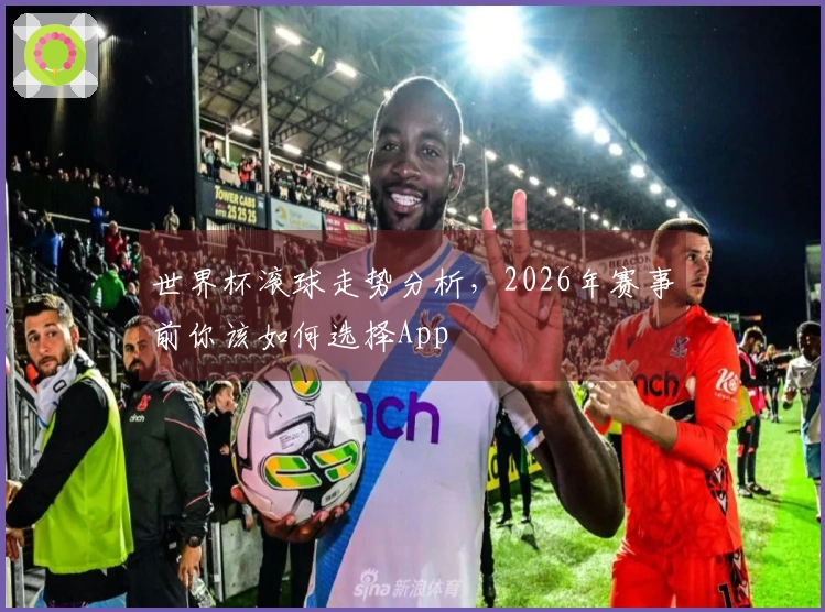 世界杯滚球走势分析，2026年赛事前你该如何选择App