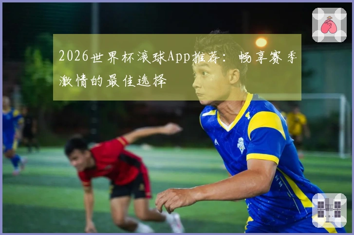 2026世界杯滚球App推荐：畅享赛季激情的最佳选择