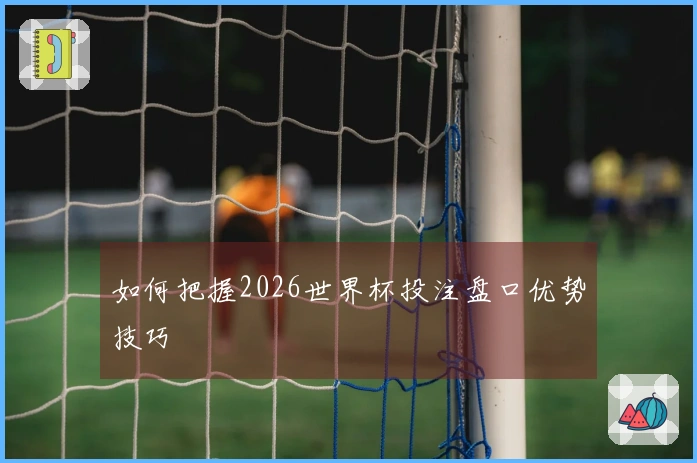 如何把握2026世界杯投注盘口优势技巧
