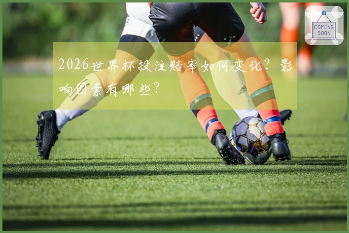 2026世界杯投注赔率如何变化？影响因素有哪些？