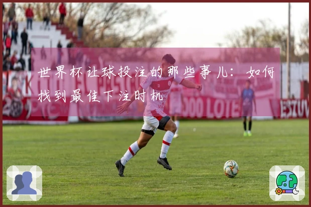 世界杯让球投注的那些事儿：如何找到最佳下注时机