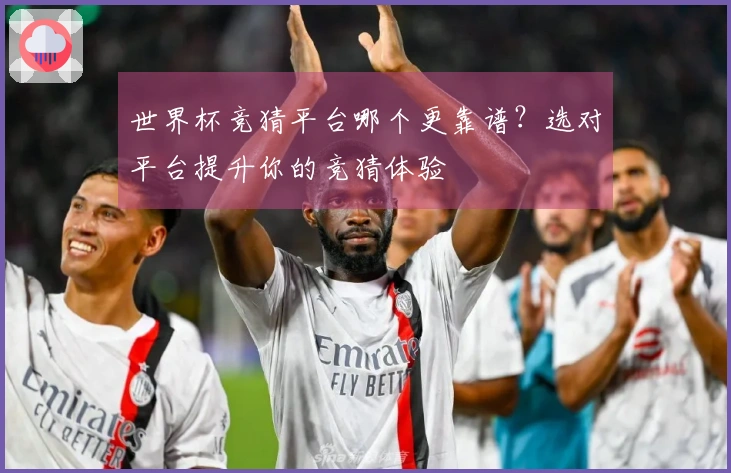 世界杯竞猜平台哪个更靠谱？选对平台提升你的竞猜体验