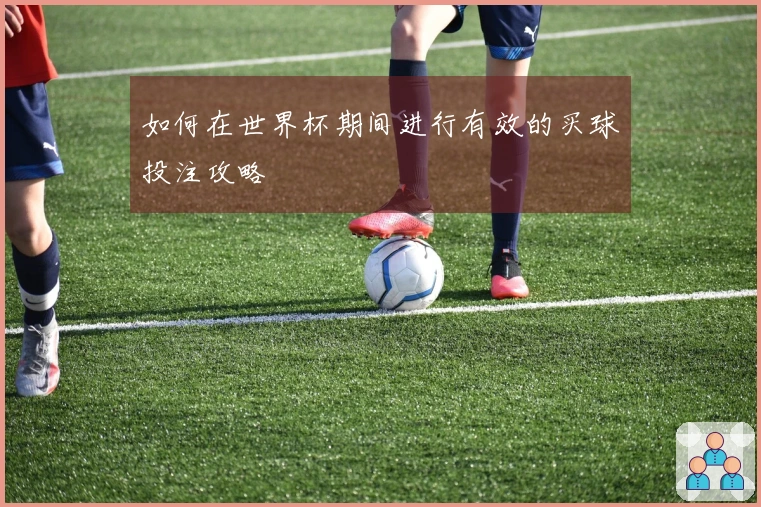 如何在世界杯期间进行有效的买球投注攻略