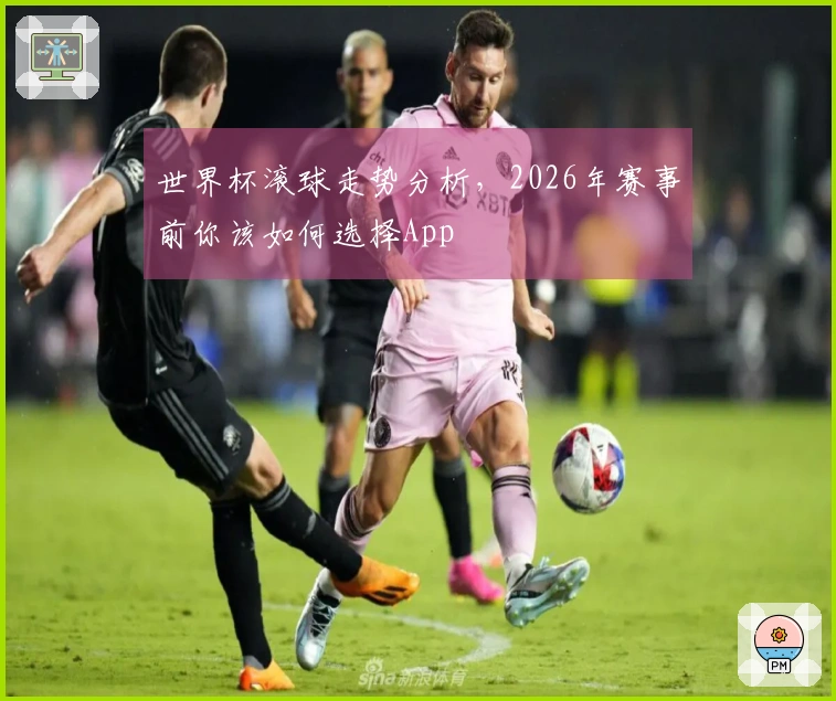 世界杯滚球走势分析，2026年赛事前你该如何选择App