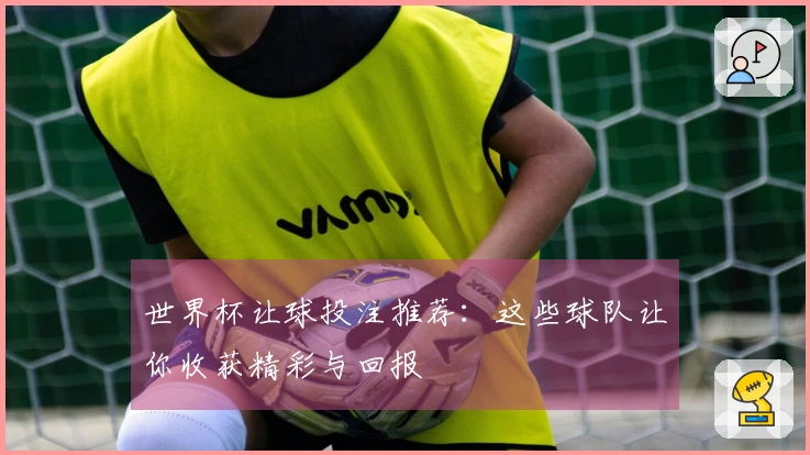 世界杯让球投注推荐：这些球队让你收获精彩与回报