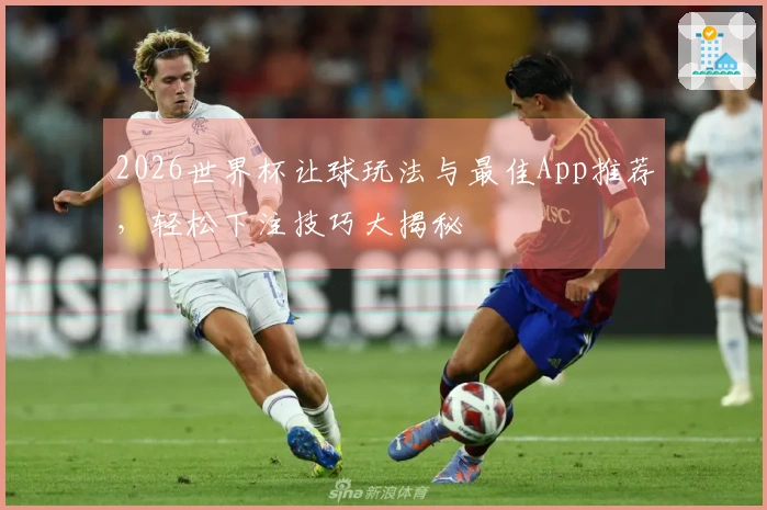 2026世界杯让球玩法与最佳App推荐，轻松下注技巧大揭秘