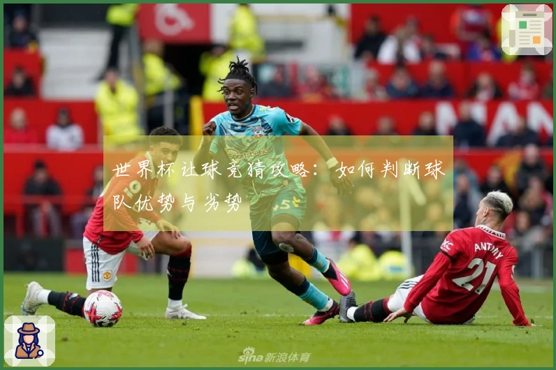 世界杯让球竞猜攻略：如何判断球队优势与劣势