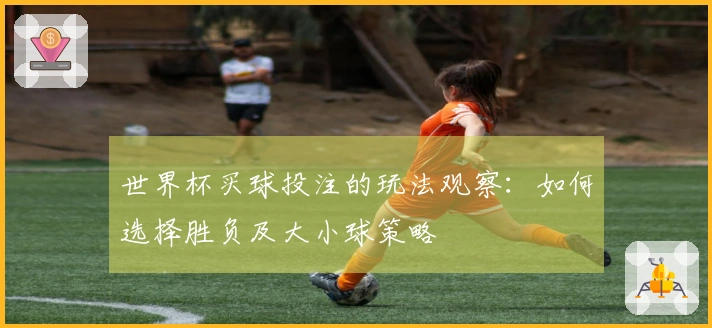 世界杯买球投注的玩法观察：如何选择胜负及大小球策略
