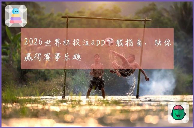 2026世界杯投注app下载指南，助你赢得赛事乐趣