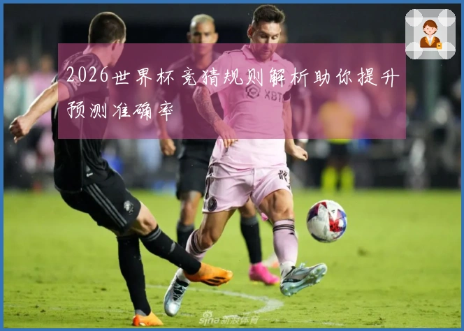 2026世界杯竞猜规则解析助你提升预测准确率