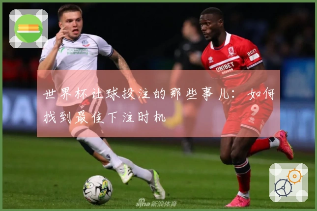 世界杯让球投注的那些事儿：如何找到最佳下注时机