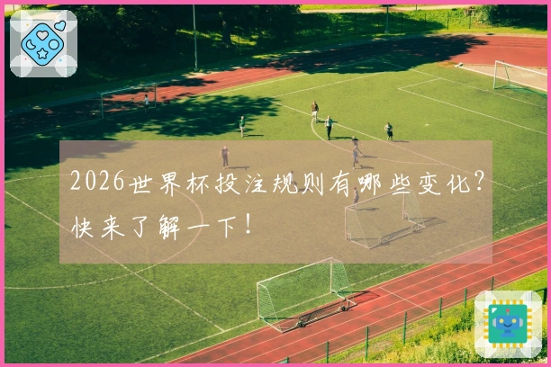 2026世界杯投注规则有哪些变化？快来了解一下！