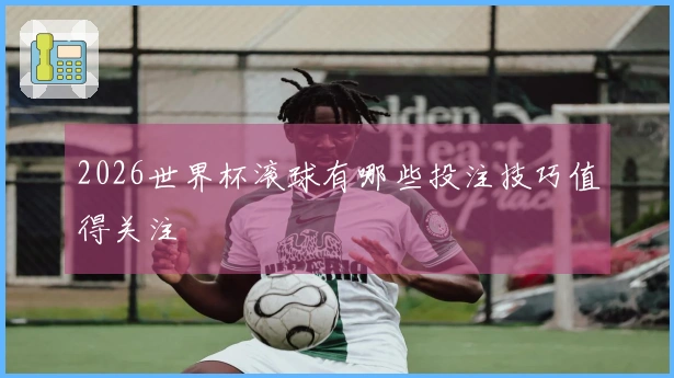 2026世界杯滚球有哪些投注技巧值得关注