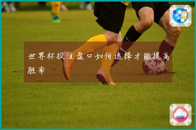 世界杯投注盘口如何选择才能提高胜率